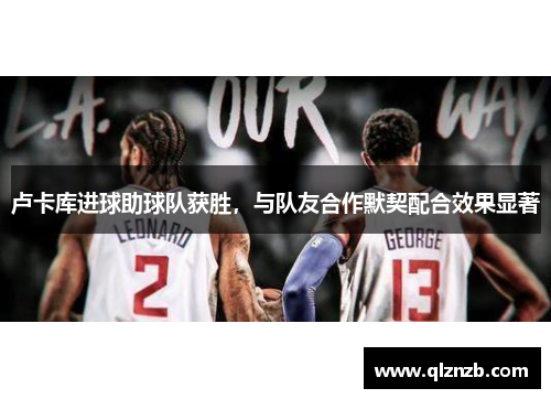 卢卡库进球助球队获胜，与队友合作默契配合效果显著